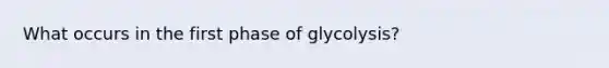 What occurs in the first phase of glycolysis?