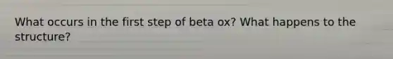 What occurs in the first step of beta ox? What happens to the structure?