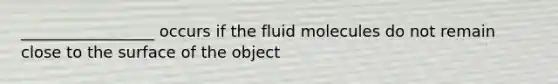 _________________ occurs if the fluid molecules do not remain close to the surface of the object