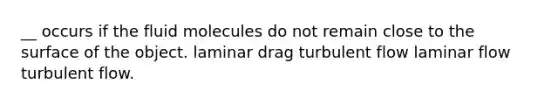 __ occurs if the fluid molecules do not remain close to the surface of the object. laminar drag turbulent flow laminar flow turbulent flow.