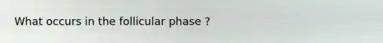 What occurs in the follicular phase ?