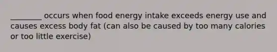 ________ occurs when food energy intake exceeds energy use and causes excess body fat (can also be caused by too many calories or too little exercise)