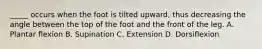 _____ occurs when the foot is tilted upward, thus decreasing the angle between the top of the foot and the front of the leg. A. Plantar flexion B. Supination C. Extension D. Dorsiflexion