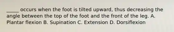 _____ occurs when the foot is tilted upward, thus decreasing the angle between the top of the foot and the front of the leg. A. Plantar flexion B. Supination C. Extension D. Dorsiflexion