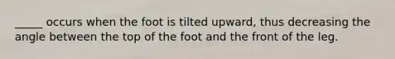 _____ occurs when the foot is tilted upward, thus decreasing the angle between the top of the foot and the front of the leg.