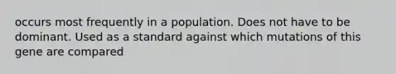 occurs most frequently in a population. Does not have to be dominant. Used as a standard against which mutations of this gene are compared