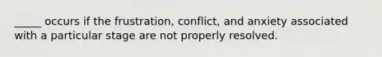 _____ occurs if the frustration, conflict, and anxiety associated with a particular stage are not properly resolved.