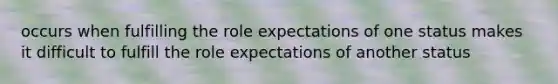 occurs when fulfilling the role expectations of one status makes it difficult to fulfill the role expectations of another status