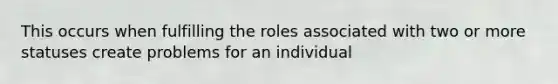 This occurs when fulfilling the roles associated with two or more statuses create problems for an individual