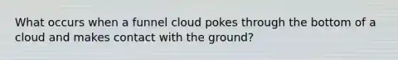 What occurs when a funnel cloud pokes through the bottom of a cloud and makes contact with the ground?