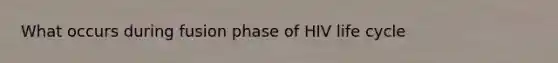 What occurs during fusion phase of HIV life cycle