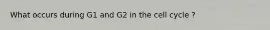 What occurs during G1 and G2 in the cell cycle ?