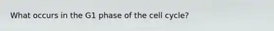 What occurs in the G1 phase of the cell cycle?