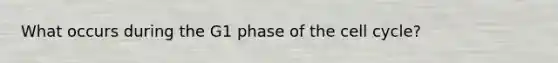 What occurs during the G1 phase of the cell cycle?