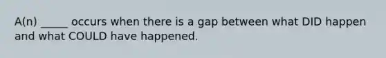 A(n) _____ occurs when there is a gap between what DID happen and what COULD have happened.