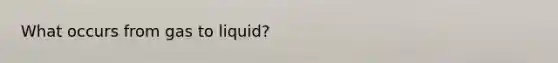 What occurs from gas to liquid?