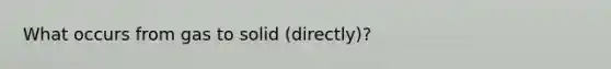 What occurs from gas to solid (directly)?