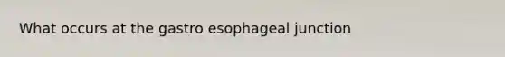 What occurs at the gastro esophageal junction