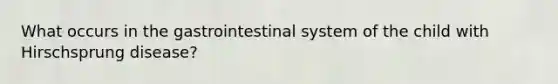 What occurs in the gastrointestinal system of the child with Hirschsprung disease?