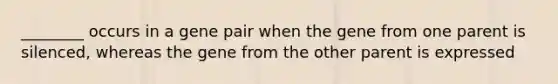 ________ occurs in a gene pair when the gene from one parent is silenced, whereas the gene from the other parent is expressed