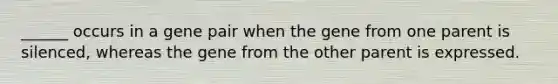 ______ occurs in a gene pair when the gene from one parent is silenced, whereas the gene from the other parent is expressed.