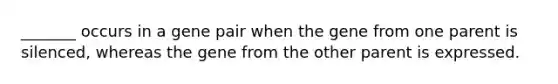 _______ occurs in a gene pair when the gene from one parent is silenced, whereas the gene from the other parent is expressed.