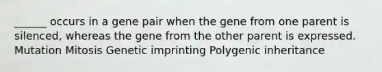 ______ occurs in a gene pair when the gene from one parent is silenced, whereas the gene from the other parent is expressed. Mutation Mitosis Genetic imprinting Polygenic inheritance