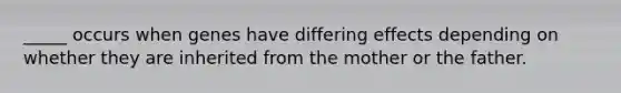 _____ occurs when genes have differing effects depending on whether they are inherited from the mother or the father.