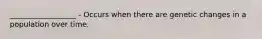 __________________ - Occurs when there are genetic changes in a population over time.