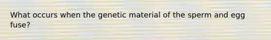 What occurs when the genetic material of the sperm and egg fuse?