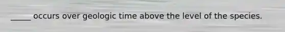 _____ occurs over <a href='https://www.questionai.com/knowledge/k8JpI6wldh-geologic-time' class='anchor-knowledge'>geologic time</a> above the level of the species.