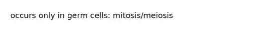 occurs only in germ cells: mitosis/meiosis