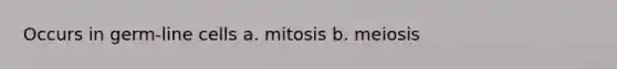 Occurs in germ-line cells a. mitosis b. meiosis