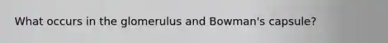 What occurs in the glomerulus and Bowman's capsule?