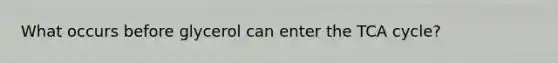 What occurs before glycerol can enter the TCA cycle?