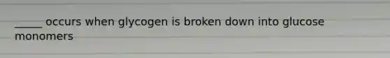 _____ occurs when glycogen is broken down into glucose monomers