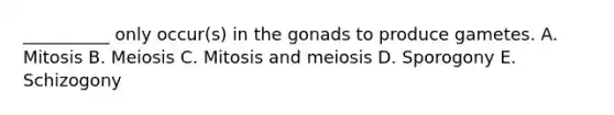 __________ only occur(s) in the gonads to produce gametes. A. Mitosis B. Meiosis C. Mitosis and meiosis D. Sporogony E. Schizogony