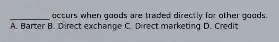 __________ occurs when goods are traded directly for other goods. A. Barter B. Direct exchange C. Direct marketing D. Credit