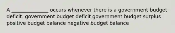 A _______________ occurs whenever there is a government budget deficit. government budget deficit government budget surplus positive budget balance negative budget balance