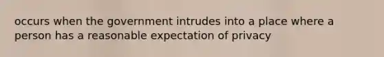 occurs when the government intrudes into a place where a person has a reasonable expectation of privacy