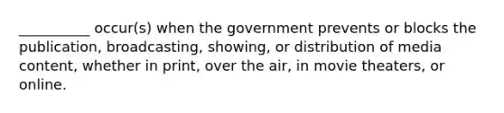 __________ occur(s) when the government prevents or blocks the publication, broadcasting, showing, or distribution of media content, whether in print, over the air, in movie theaters, or online.