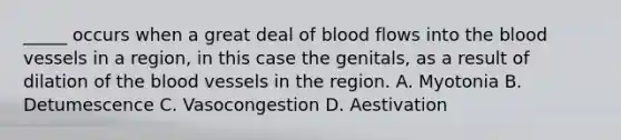 _____ occurs when a great deal of blood flows into <a href='https://www.questionai.com/knowledge/k7oXMfj7lk-the-blood' class='anchor-knowledge'>the blood</a> vessels in a region, in this case the genitals, as a result of dilation of the <a href='https://www.questionai.com/knowledge/kZJ3mNKN7P-blood-vessels' class='anchor-knowledge'>blood vessels</a> in the region. A. Myotonia B. Detumescence C. Vasocongestion D. Aestivation