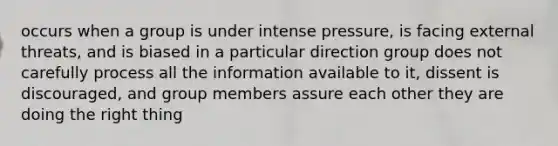 occurs when a group is under intense pressure, is facing external threats, and is biased in a particular direction group does not carefully process all the information available to it, dissent is discouraged, and group members assure each other they are doing the right thing