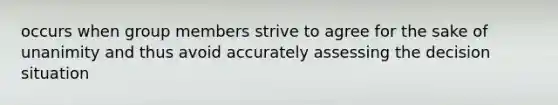 occurs when group members strive to agree for the sake of unanimity and thus avoid accurately assessing the decision situation