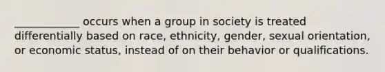 ____________ occurs when a group in society is treated differentially based on race, ethnicity, gender, sexual orientation, or economic status, instead of on their behavior or qualifications.