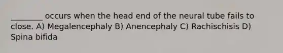 ________ occurs when the head end of the neural tube fails to close. A) Megalencephaly B) Anencephaly C) Rachischisis D) Spina bifida