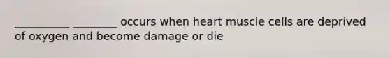 __________ ________ occurs when heart muscle cells are deprived of oxygen and become damage or die