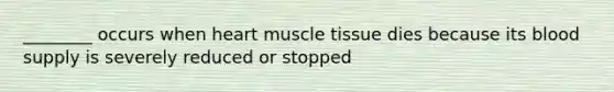 ________ occurs when heart muscle tissue dies because its blood supply is severely reduced or stopped