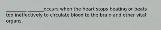 _________ _______occurs when the heart stops beating or beats too ineffectively to circulate blood to the brain and other vital organs.