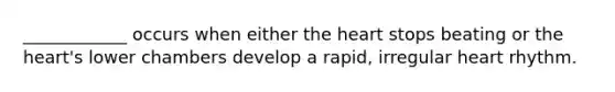 ____________ occurs when either the heart stops beating or the heart's lower chambers develop a rapid, irregular heart rhythm.